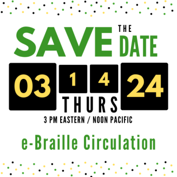 Save the Date! e-Braille Circulation Webinar with Katy Patrick will be held at Thursday, March 14, 2024 at 3:30 PM ET / 12:30 PT.